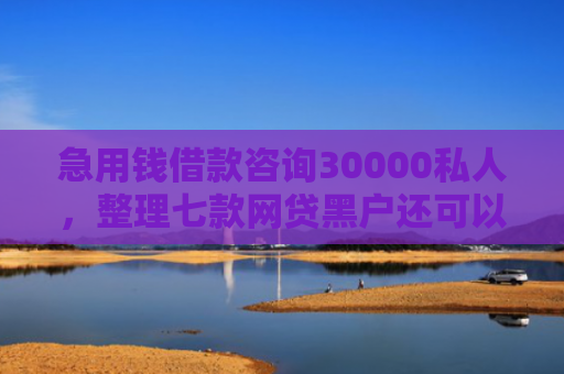 急用钱借款咨询30000私人，整理七款网贷黑户还可以下款的