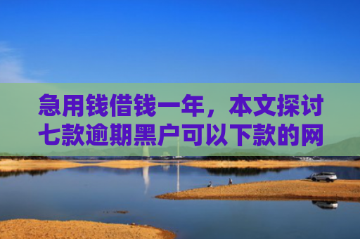 急用钱借钱一年，本文探讨七款逾期黑户可以下款的网贷