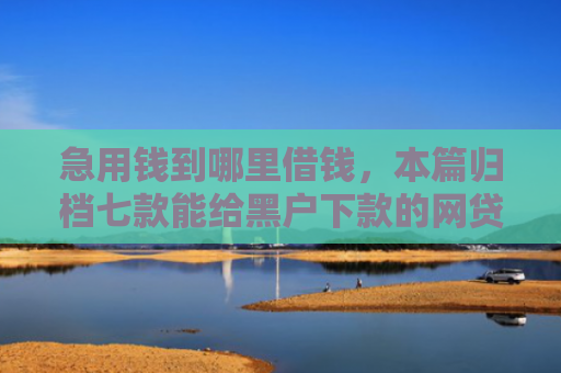 急用钱到哪里借钱，本篇归档七款能给黑户下款的网贷平台