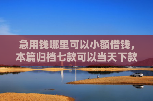 急用钱哪里可以小额借钱，本篇归档七款可以当天下款的黑户网贷