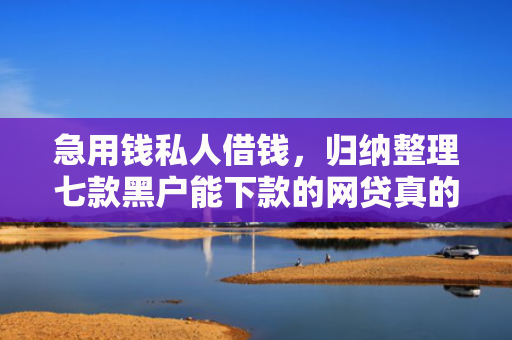 急用钱私人借钱，归纳整理七款黑户能下款的网贷真的吗