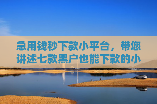 急用钱秒下款小平台，带您讲述七款黑户也能下款的小额网贷