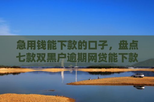 急用钱能下款的口子，盘点七款双黑户逾期网贷能下款吗