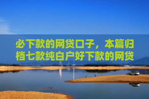 必下款的网贷口子，本篇归档七款纯白户好下款的网贷口子