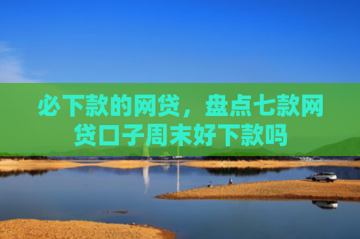 必下款的网贷，盘点七款网贷口子周末好下款吗