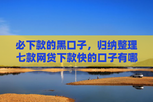 必下款的黑口子，归纳整理七款网贷下款快的口子有哪些