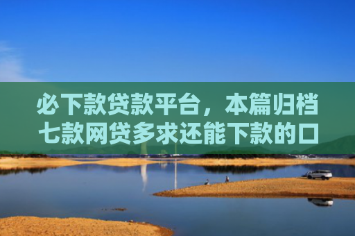 必下款贷款平台，本篇归档七款网贷多求还能下款的口子