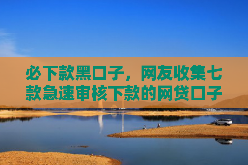 必下款黑口子，网友收集七款急速审核下款的网贷口子