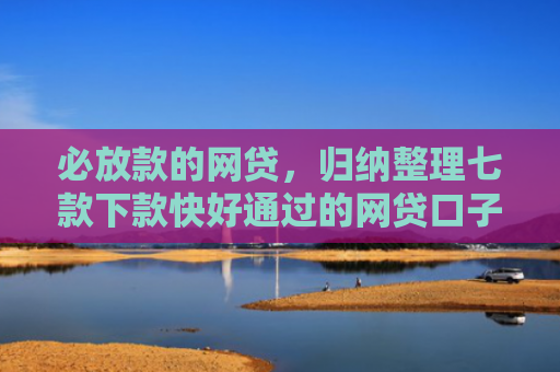 必放款的网贷，归纳整理七款下款快好通过的网贷口子