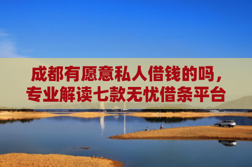 成都有愿意私人借钱的吗，专业解读七款无忧借条平台下款口子