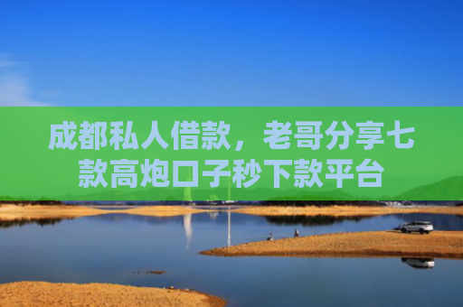 成都私人借款，老哥分享七款高炮口子秒下款平台