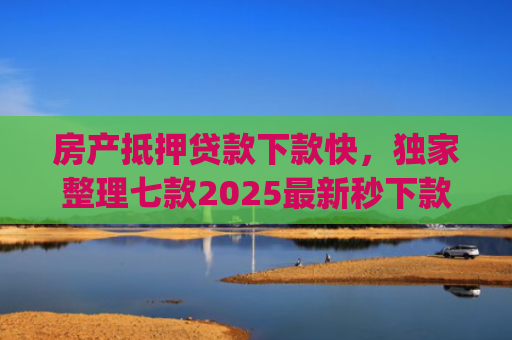 房产抵押贷款下款快，独家整理七款2025最新秒下款口子app