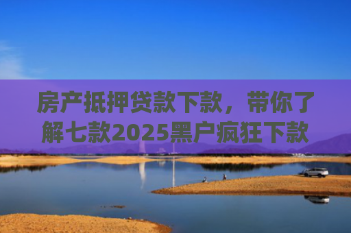 房产抵押贷款下款，带你了解七款2025黑户疯狂下款app口子