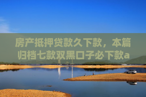 房产抵押贷款久下款，本篇归档七款双黑口子必下款app