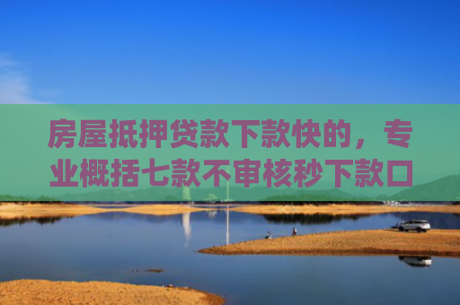 房屋抵押贷款下款快的，专业概括七款不审核秒下款口子app