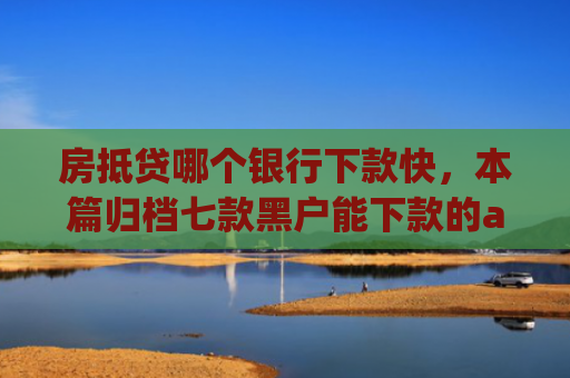房抵贷哪个银行下款快，本篇归档七款黑户能下款的app口子