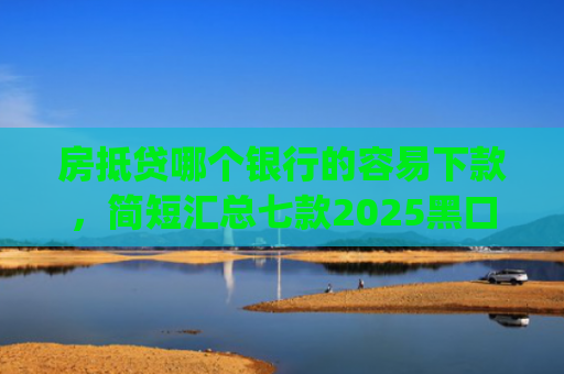 房抵贷哪个银行的容易下款，简短汇总七款2025黑口子必下款app