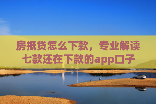 房抵贷怎么下款，专业解读七款还在下款的app口子