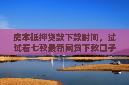房本抵押贷款下款时间，试试看七款最新网贷下款口子APP