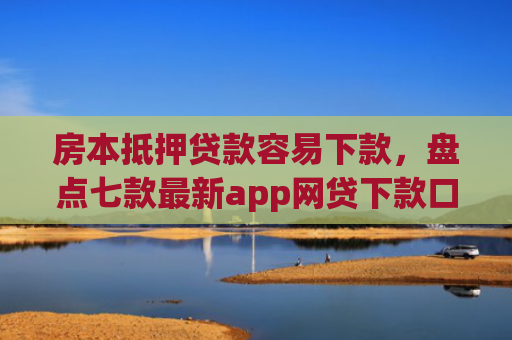 房本抵押贷款容易下款，盘点七款最新app网贷下款口子