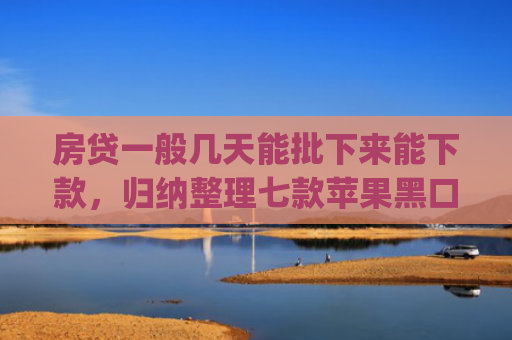 房贷一般几天能批下来能下款，归纳整理七款苹果黑口子必下款app