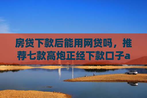 房贷下款后能用网贷吗，推荐七款高炮正经下款口子app代理