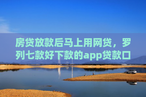 房贷放款后马上用网贷，罗列七款好下款的app贷款口子