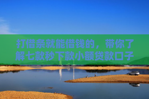 打借条就能借钱的，带你了解七款秒下款小额贷款口子