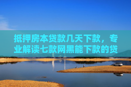 抵押房本贷款几天下款，专业解读七款网黑能下款的贷款口子