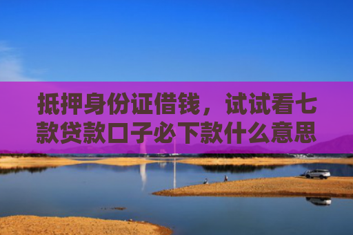 抵押身份证借钱，试试看七款贷款口子必下款什么意思
