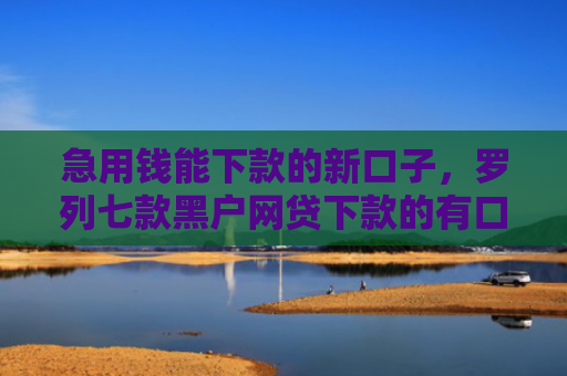 急用钱能下款的新口子，罗列七款黑户网贷下款的有口子吗