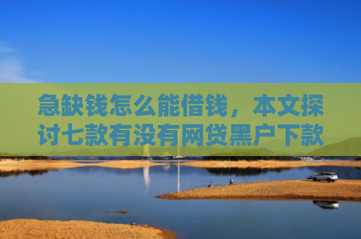 急缺钱怎么能借钱，本文探讨七款有没有网贷黑户下款的