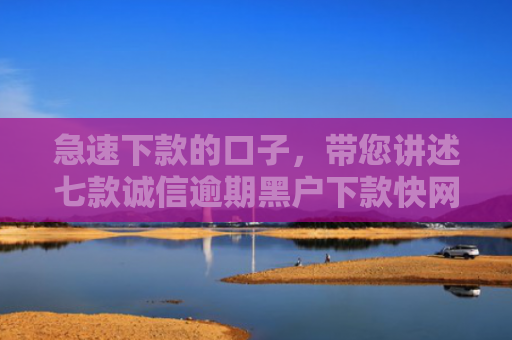 急速下款的口子，带您讲述七款诚信逾期黑户下款快网贷