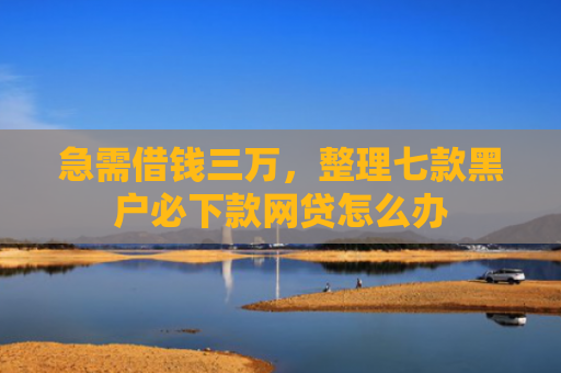 急需借钱三万，整理七款黑户必下款网贷怎么办