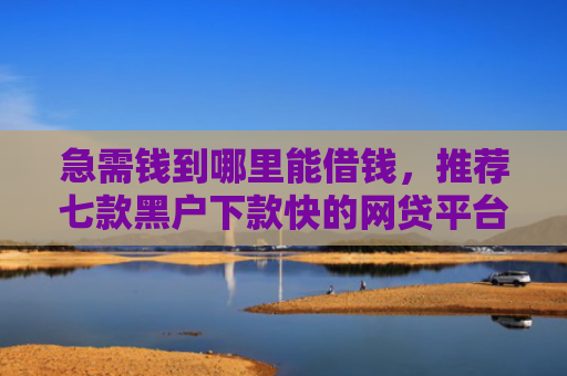 急需钱到哪里能借钱，推荐七款黑户下款快的网贷平台