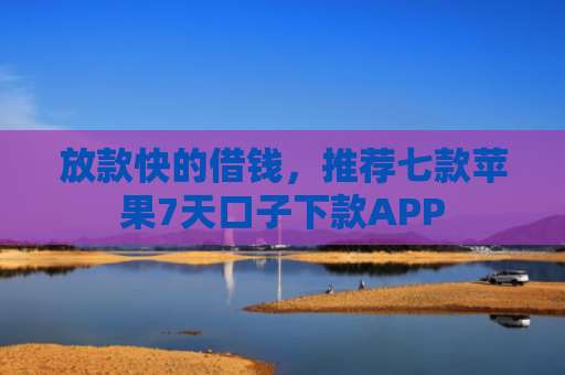 放款快的借钱，推荐七款苹果7天口子下款APP