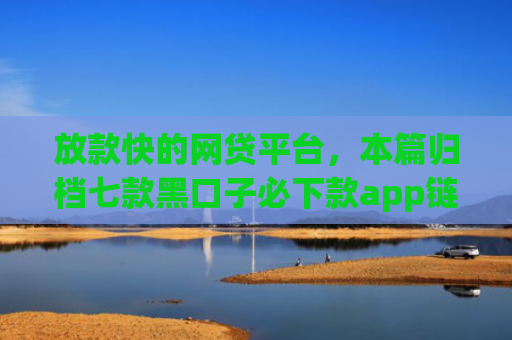 放款快的网贷平台，本篇归档七款黑口子必下款app链接