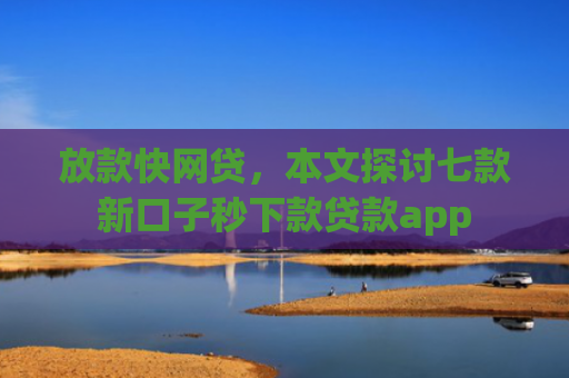 放款快网贷，本文探讨七款新口子秒下款贷款app