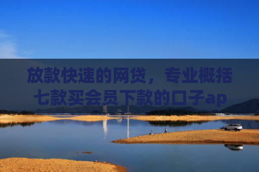 放款快速的网贷，专业概括七款买会员下款的口子app