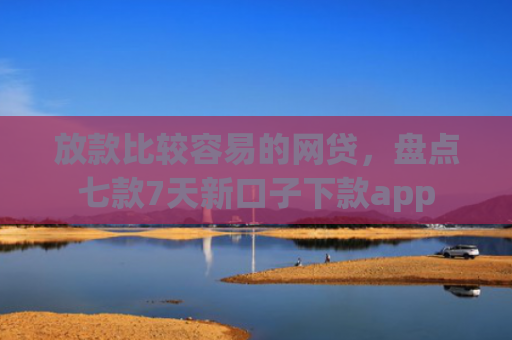 放款比较容易的网贷，盘点七款7天新口子下款app