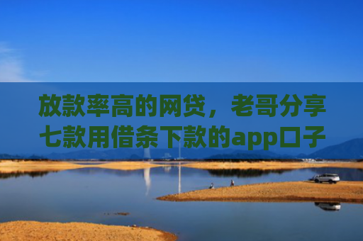 放款率高的网贷，老哥分享七款用借条下款的app口子