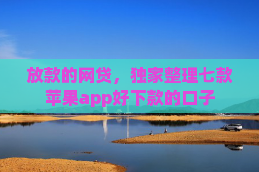 放款的网贷，独家整理七款苹果app好下款的口子