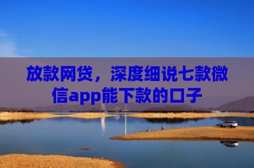 放款网贷，深度细说七款微信app能下款的口子