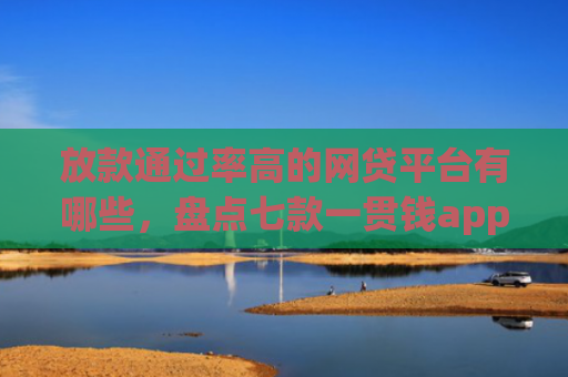 放款通过率高的网贷平台有哪些，盘点七款一贯钱app下款口子