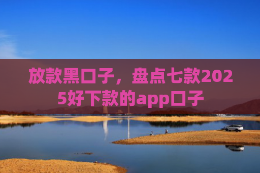 放款黑口子，盘点七款2025好下款的app口子