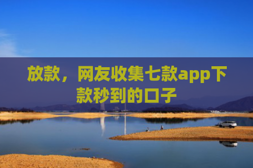 放款，网友收集七款app下款秒到的口子