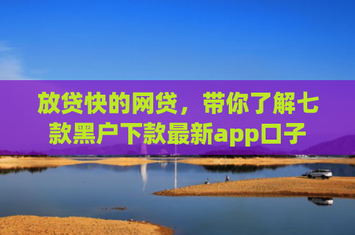 放贷快的网贷，带你了解七款黑户下款最新app口子