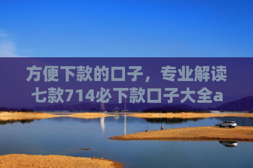 方便下款的口子，专业解读七款714必下款口子大全app