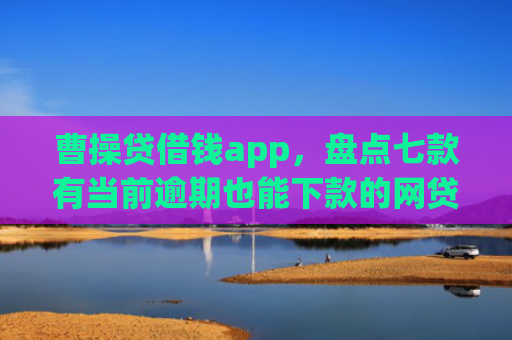 曹操贷借钱app，盘点七款有当前逾期也能下款的网贷口子