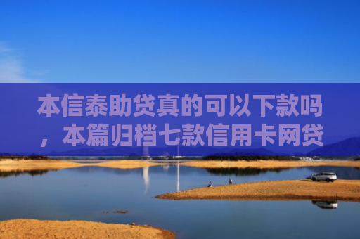 本信泰助贷真的可以下款吗，本篇归档七款信用卡网贷正常下款口子